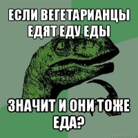 если вегетарианцы едят еду еды значит и они тоже еда?