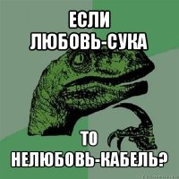 если любовь-сука то нелюбовь-кабель?