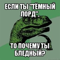 если ты "тёмный лорд", то почему ты бледный?