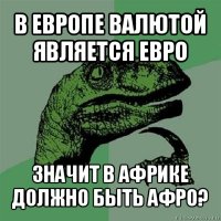 в европе валютой является евро значит в африке должно быть афро?