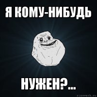 я кому-нибудь нужен?...