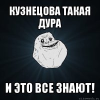 кузнецова такая дура и это все знают!