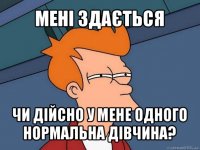 мені здається чи дійсно у мене одного нормальна дівчина?