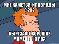 мне кажется, или уроды с 2х2 вырезают хорошие моменты с ро?