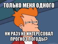 только меня одного ни разу не интересовал прогноз погоды?