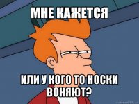 мне кажется или у кого то носки воняют?