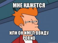 мне кажется или он имел ввиду porno