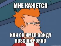 мне кажется или он имел ввиду russian porno