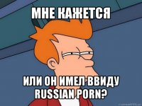 мне кажется или он имел ввиду russian porn?