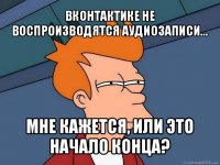 вконтактике не воспроизводятся аудиозаписи... мне кажется, или это начало конца?