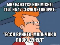 мне кажется или michel teló на 12 секунде говорит.. "есся вринто, мальчик в писю дунул"