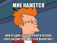 мне кажется или я один 2 года холил и лелеял свое бюджетное место в вышечке?