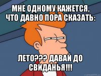 мне одному кажется, что давно пора сказать: лето??? давай до свиданья!!!