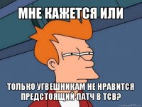 мне кажется или только угвешникам не нравится предстоящий патч в тсв?