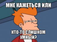 мне кажеться или кто-то слишком умный?