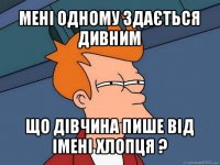 мені одному здається дивним що дівчина пише від імені хлопця ?