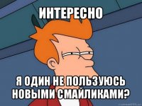 интересно я один не пользуюсь новыми смайликами?