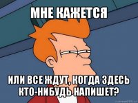 мне кажется или все ждут, когда здесь кто-нибудь напишет?