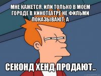 мне кажется, или только в моем городе в кинотеатре не фильми показывают, а секонд хенд продают..