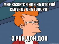 мне кажется или на второй секунде она говорит э рон дон дон