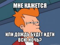 мне кажется или дождь будет идти всю ночь?