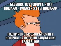 - бабушка, все говорят, что я лошара! - ну какой же ты лошара? пиджачок в брючки, брючки в носочки, на носочки сандалики! красавчик!