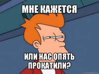 мне кажется или нас опять прокатили?