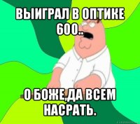 выиграл в оптике 600.. о боже,да всем насрать.