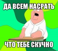 да всем насрать что тебе скучно