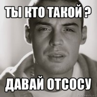 ты кто такой ? давай отсосу