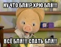 ну что бля!? хрю бля!!! всё бля!!! спать бля!!