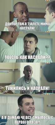 доктор там в туалете мимо насрали! тоесть как насрали?? тужились и насрали! а я думаю че все смылось с первого раза!!