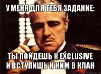 у меня для тебя задание: ты пойдешь к exclusive и вступишь к ним в клан