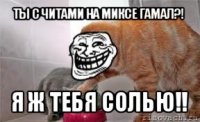 ты с читами на миксе гамал?! я ж тебя солью!!