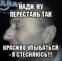 нади, ну перестань так красиво улыбаться - я стесняюсь!!!