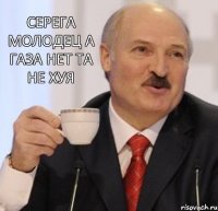 серега молодец а газа нет та не хуя