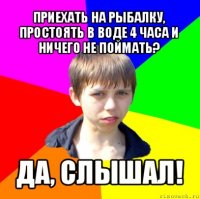 приехать на рыбалку, простоять в воде 4 часа и ничего не поймать? да, слышал!