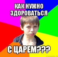 как нужно здороваться с царем???