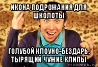 икона подрожания для школоты голубой клоуно-бездарь, тырящий чужие клипы