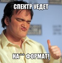 СПЕКТР УЕДЕТ НА*** ФОРМАТ!