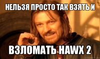 нельзя просто так взять и взломать hawx 2