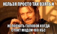 нельзя просто так взять и не поехать головой когда стоит модем 100 кбс