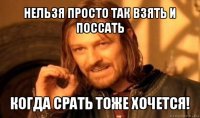 нельзя просто так взять и поссать когда срать тоже хочется!