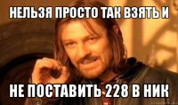 нельзя просто так взять и не поставить 228 в ник