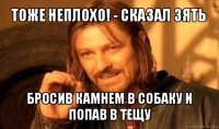 тоже неплохо! - сказал зять бросив камнем в собаку и попав в тещу