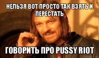 нельзя вот просто так взять и перестать говорить про pussy riot