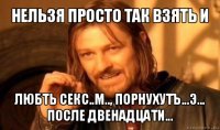 нельзя просто так взять и любть секс..м.., порнухутъ...э... после двенадцати...