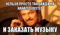 нельзя просто так зайди на канал dubstep и заказать музыку