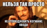 нельзя так просто не отпраздновать изгнание овода