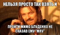 нельзя просто так взять и пройти мимо блуденко не сказав ему "мяу"